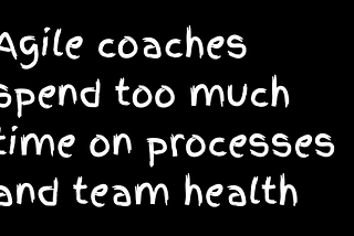 Agile coaches spend too much time on processes and team health
