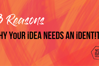 3 Reasons Why Your Idea Needs An Identity