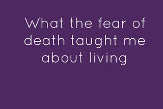 What the fear of death taught me about living