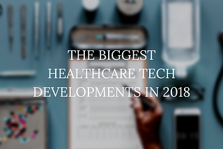 The Biggest Healthcare Tech Developments in 2018