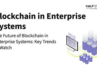 The Future of Blockchain in Enterprise Systems: Key Trends to Watch