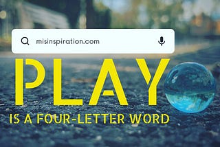 Play is a Four-Letter Word