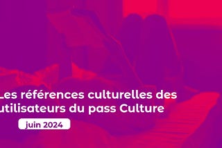 Les références culturelles des utilisateurs du pass Culture — juin 2024