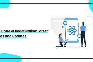The Future of React Native: Latest Trends and Updates