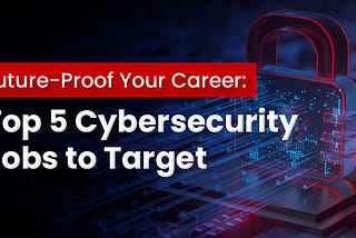 Future-Proof Your Career: Top 5 Cybersecurity Jobs to Target