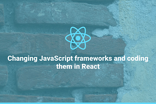 Changing JavaScript frameworks and coding them in React