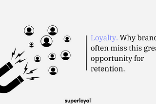 Loyalty. Why brands often miss this great opportunity for retention.