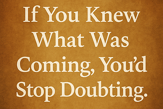 If You Knew What Was Coming, You’d Stop Doubting