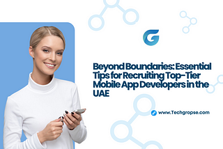 Beyond Boundaries: Essential Tips for Recruiting Top-Tier Mobile App Developers in the UAE