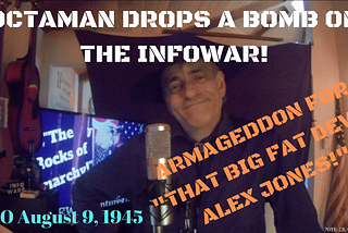 OCTAMAN DROPS A BOMB ON THE INFOWAR! ARMAGEDDON for “that big fat devil Alex Jones!”