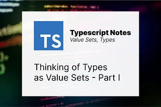 TypeScript: Thinking of Types as Value Sets — Part I — Value Sets, Types