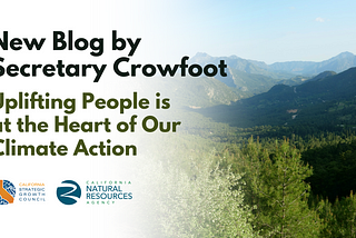 Landscape of California mountains and green trees. Overlaid text reads “New Blog by Secretary Crowfoot. Uplifting People is at the Heart of Our Climate Action.” SGC and CNRA logos bottom left corner.