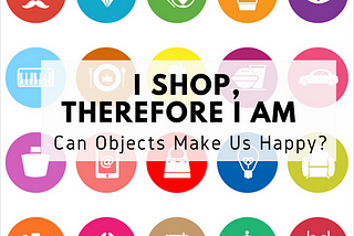 I Shop, Therefore I am. Can Objects Make Us Happy?