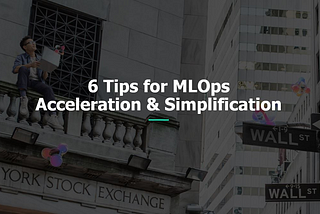6 Tips for MLOps Acceleration & Simplification