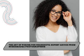 The Art of Posing for Headshots: Expert Advice from Mississauga Photographers