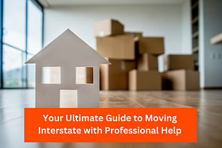 Your Ultimate Guide to Moving Interstate with Professional Help