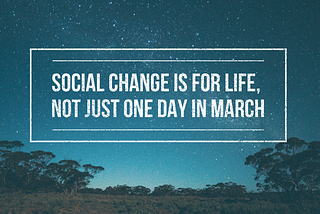 Social change is for life, not just one day in March