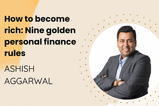 How to become rich: Nine golden personal finance rules | Ashish Aggarwal