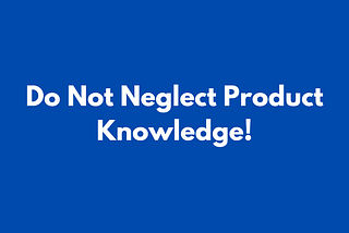 Do Not Neglect Product Knowledge!