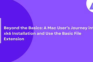 Beyond the Basics: A Mac User’s Journey into xk6 Installation and Use the Basic File Extension
