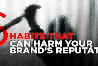 6 habits that can destroy your brand’s reputation