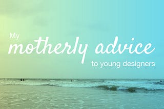 My motherly advice to young designers