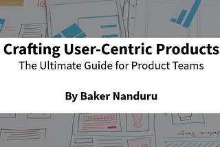 Crafting User-Centric Products: The Ultimate Guide for Product Teams