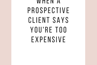 WHAT TO DO IF A CLIENT SAYS YOU ARE TOO EXPENSIVE