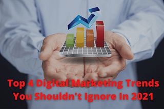 Top 4 Digital Marketing Trends You Shouldn’t Ignore In 2021 (And Beyond)