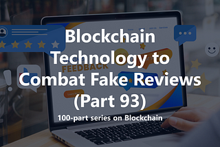 Leveraging Blockchain Technology to Combat Fake Reviews (Part 93)