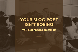 Your Blog Post Isn’t Boring. You Just Forgot to Sell It.