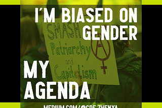 Image by author, Zhenya. The main part of the image is yellow-tinted and shows a protestor holding a sign that says: SMASH Patriarchy and Capitalism, and contains a red symbol that represents gender inclusivity and anarchy. The image’s borders are yellow at the top and bottom, and black on the left and right. It is overlaid with the white text: I’M BIASED ON GENDER MY AGENDA, with the author’s profile link, medium.com/@cde.zhenya, at the bottom.