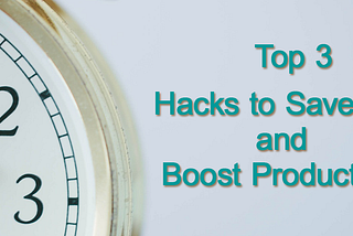 Top Three Hacks to Save Time and Boost Productivity