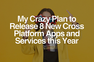 My Crazy Plan to Release 8 New Cross Platform Apps and Services this Year