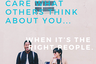 It’s Okay to Care What Others Think About You — When It’s the Right People