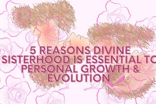 5 Reasons Divine Sisterhood is Essential to Personal Growth & Evolution