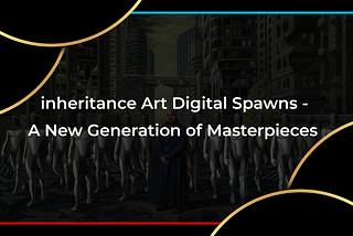 inheritance Art Digital Spawns — A New Generation of Masterpieces