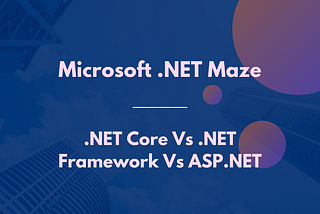 Microsoft .NET Maze: Understand .NET Core Vs .NET Framework Vs ASP.NET