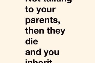 Not Talking To Your Parents, Then They Die And You Inherit.