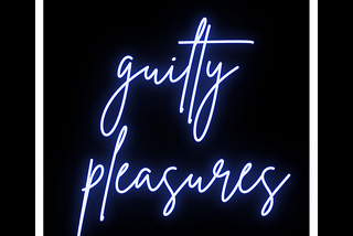 What’s your guilty pleasure?