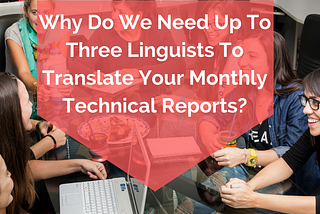 Why Do We Need Up To Three Linguists To Translate Your Monthly Technical Reports?