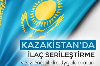 Kazakistan’da İlaç Serileştirme ve İzlenebilirlik Uygulamaları
