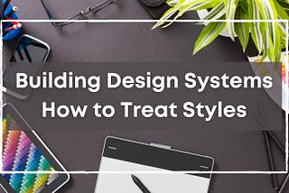 Building Design Systems: How to Treat CSS Styles