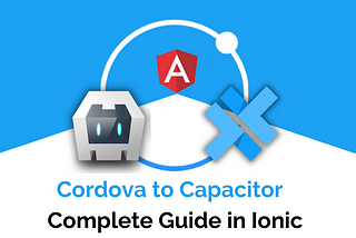 Migrating  Ionic Cordova to Capacitor application — Complete Guide