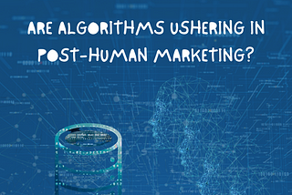 Are algorithms ushering Posthuman Marketing