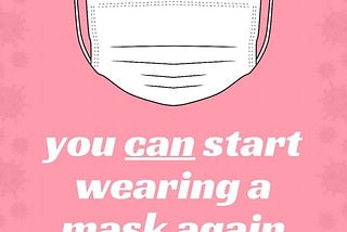 A pink graphic featuring a white medical mask and text that reads in white: You can start wearing a mask again.