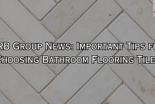TRB Group News: Important Tips for Choosing Bathroom Flooring Tiles