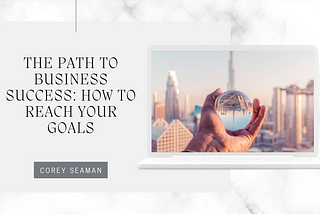 Corey Seaman | The Path to Business Success: How to Reach Your Goals
