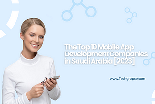 The Top 10 Mobile App Development Companies in Saudi Arabia [2023]