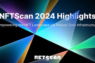 NFTScan 2024 Highlights: Empowering the NFT Landscape via Robust Data Infrastructure